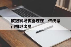 星空体育官网-欧冠赛场惊喜连连：传统豪门相继出局