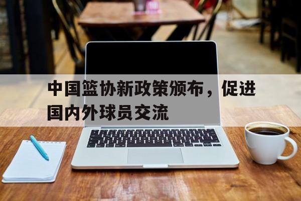 中国篮协新政策颁布，促进国内外球员交流